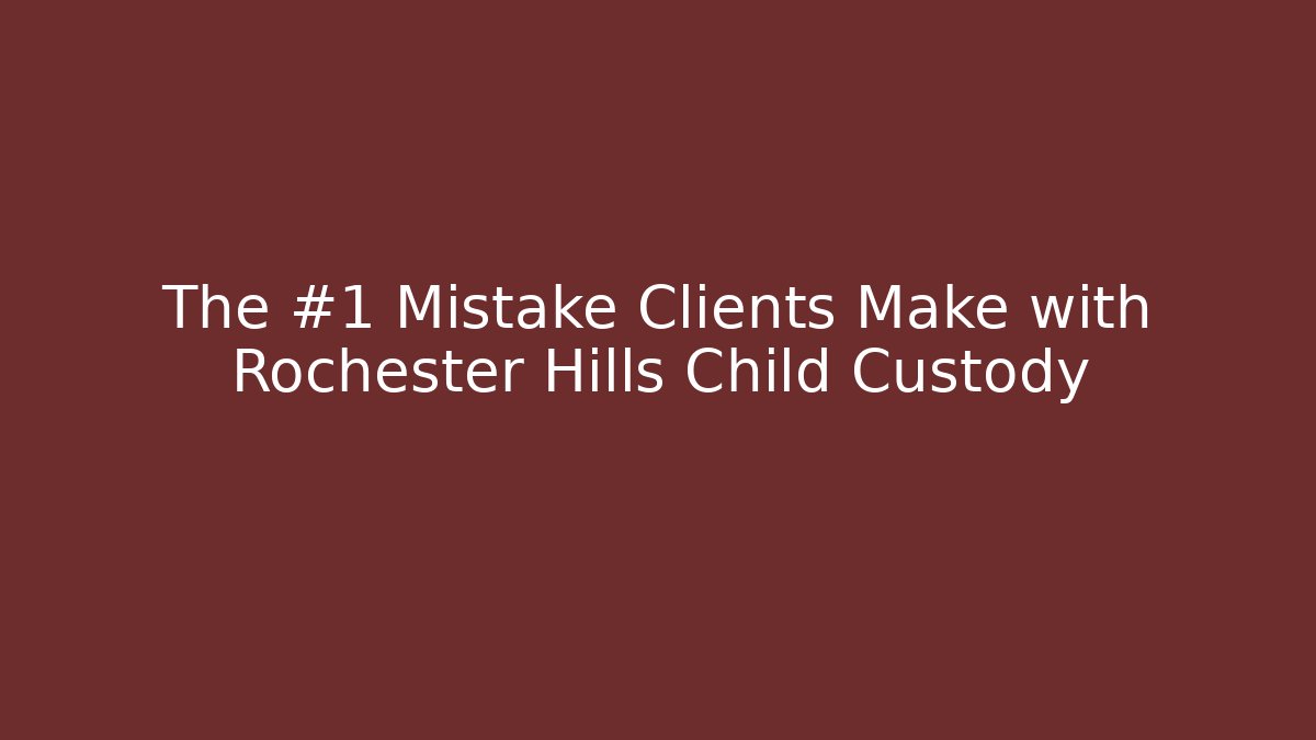 The #1 Mistake Clients Make with Rochester Hills Child Custody - WealthxGroup