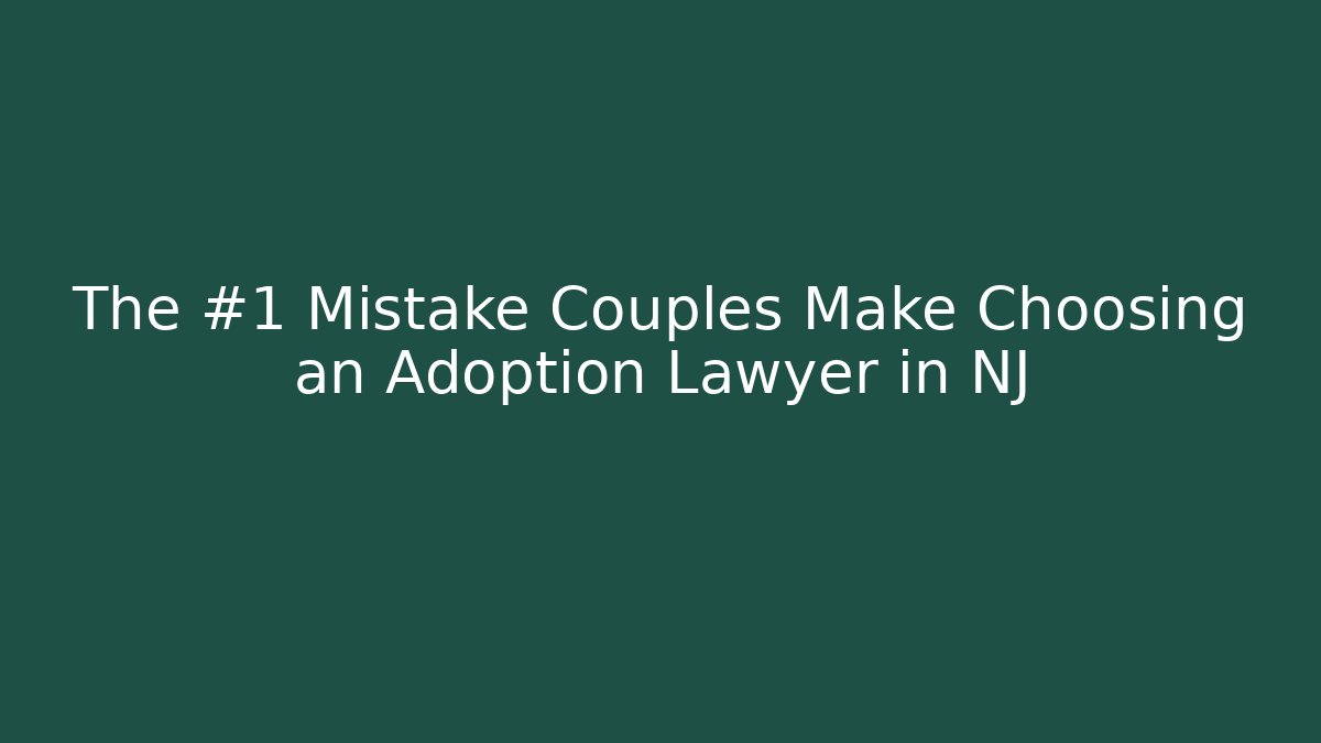 The #1 Mistake Couples Make Choosing an Adoption Lawyer in NJ
