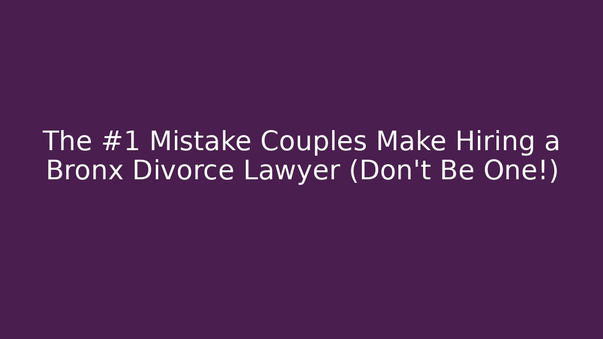 The #1 Mistake Couples Make Hiring a Bronx Divorce Lawyer (Don't Be One!)