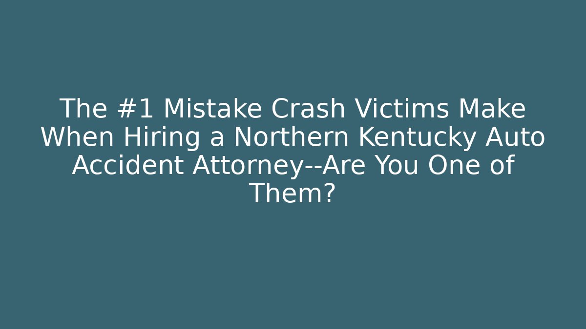 The #1 Mistake Crash Victims Make When Hiring a Northern Kentucky Auto Accident Attorney—Are You One of Them?