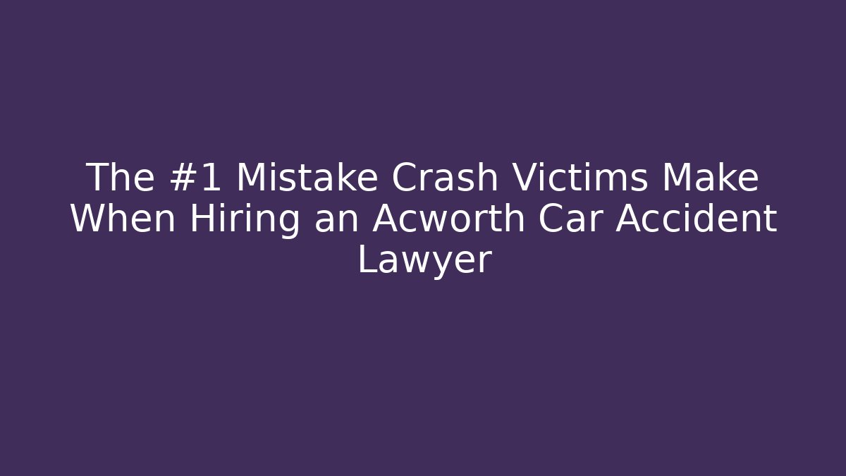 The #1 Mistake Crash Victims Make When Hiring an Acworth Car Accident Lawyer