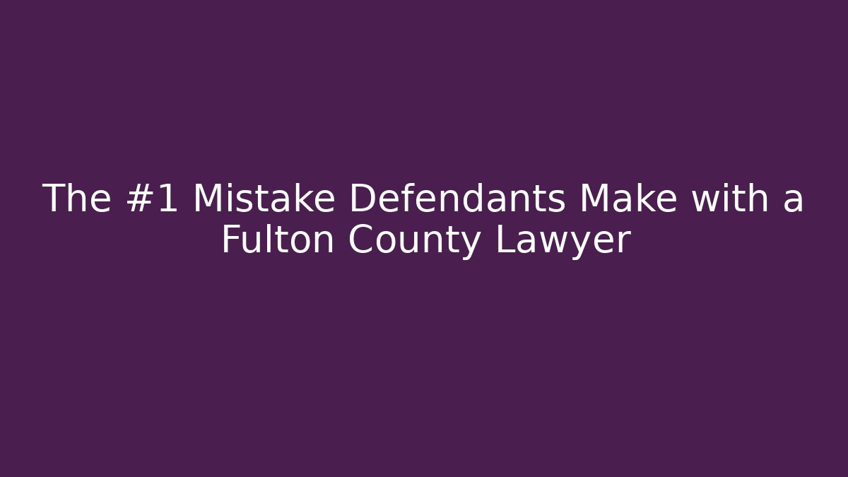 The #1 Mistake Defendants Make with a Fulton County Lawyer