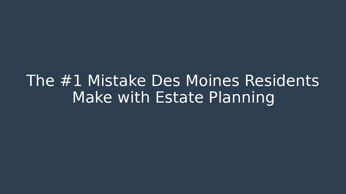 The #1 Mistake Des Moines Residents Make with Estate Planning