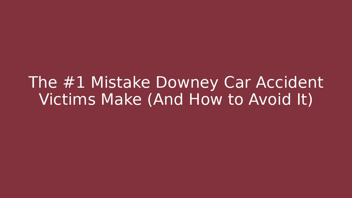 The #1 Mistake Downey Car Accident Victims Make (And How to Avoid It)