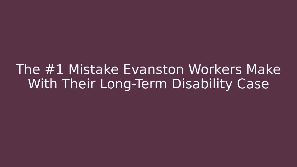 The #1 Mistake Evanston Workers Make With Their Long-Term Disability Case