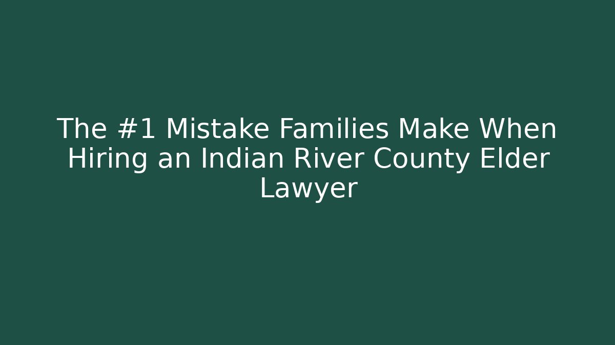 The #1 Mistake Families Make When Hiring an Indian River County Elder Lawyer