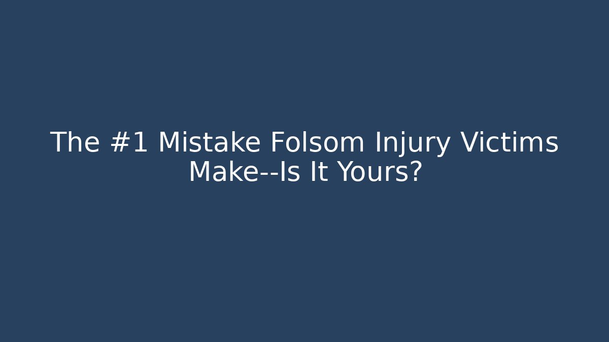 The #1 Mistake Folsom Injury Victims Make—Is It Yours?
