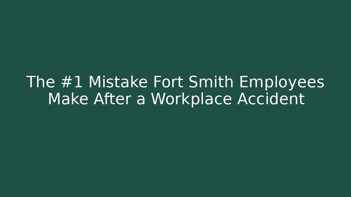 The #1 Mistake Fort Smith Employees Make After a Workplace Accident