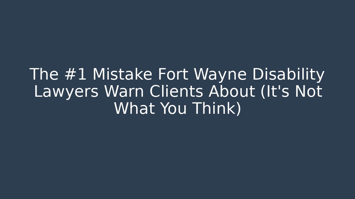 The #1 Mistake Fort Wayne Disability Lawyers Warn Clients About (It's Not What You Think)