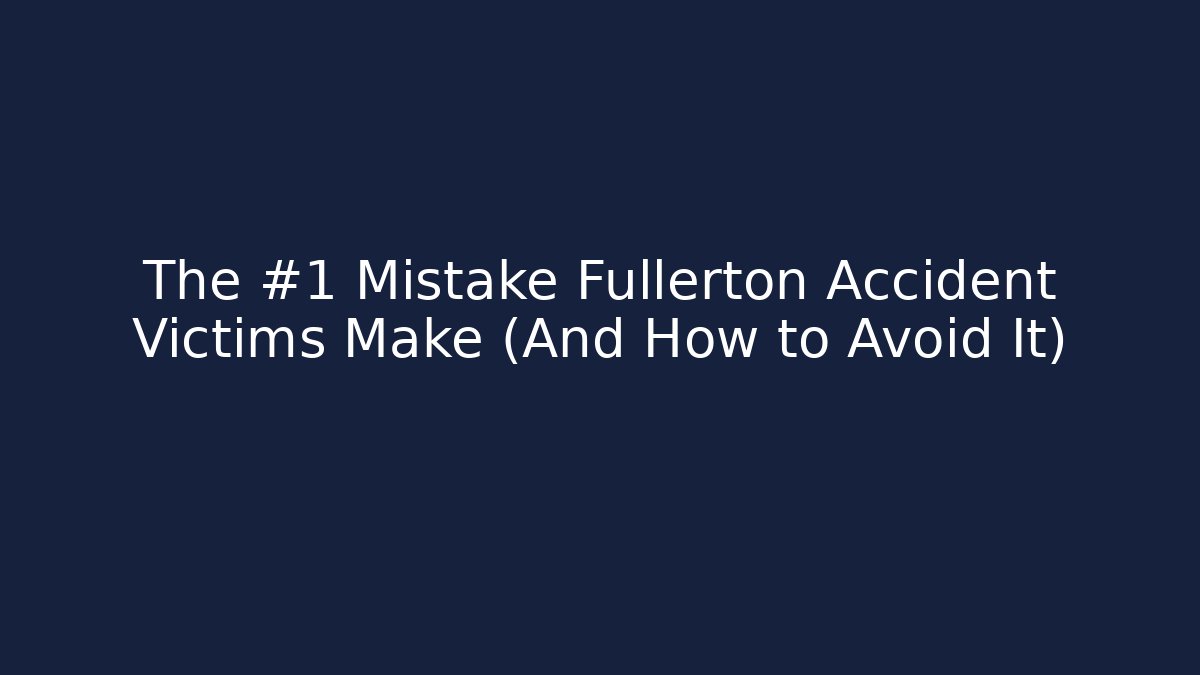 The #1 Mistake Fullerton Accident Victims Make (And How to Avoid It)