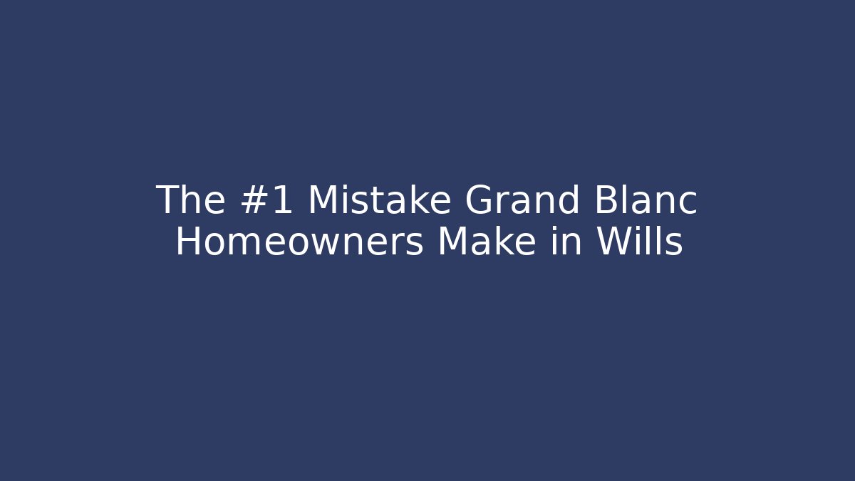 The #1 Mistake Grand Blanc Homeowners Make in Wills