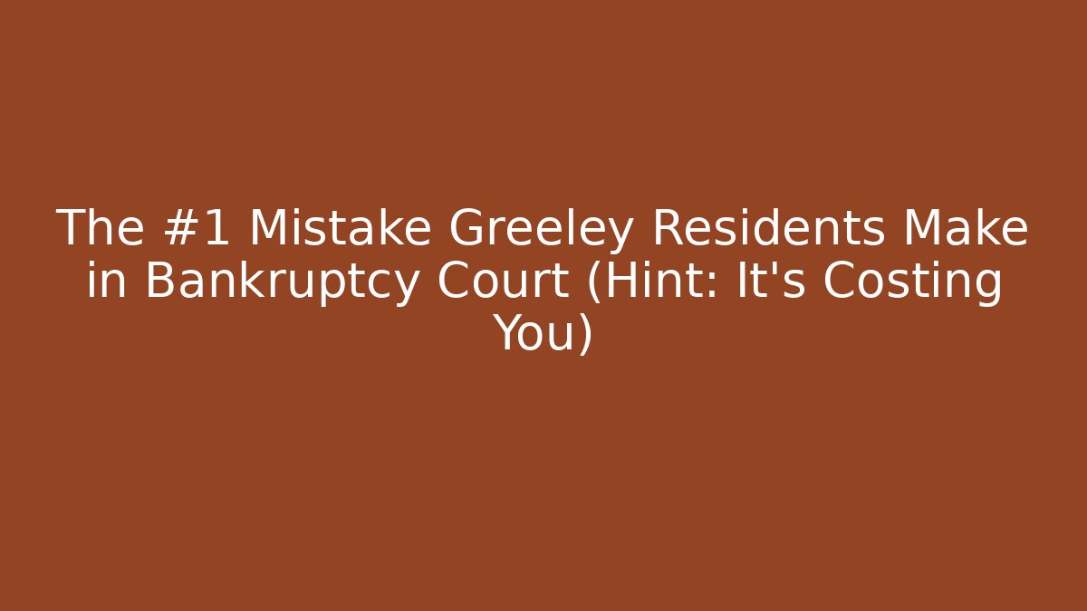 The #1 Mistake Greeley Residents Make in Bankruptcy Court (Hint: It's Costing You)
