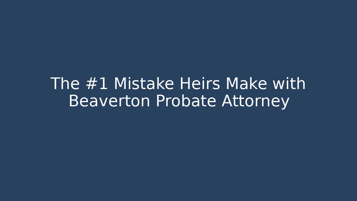 The #1 Mistake Heirs Make with Beaverton Probate Attorney