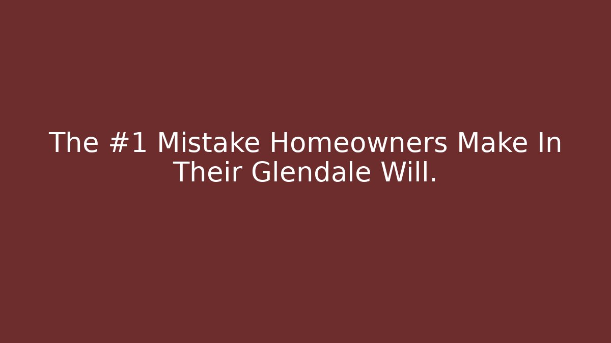 The #1 Mistake Homeowners Make In Their Glendale Will.