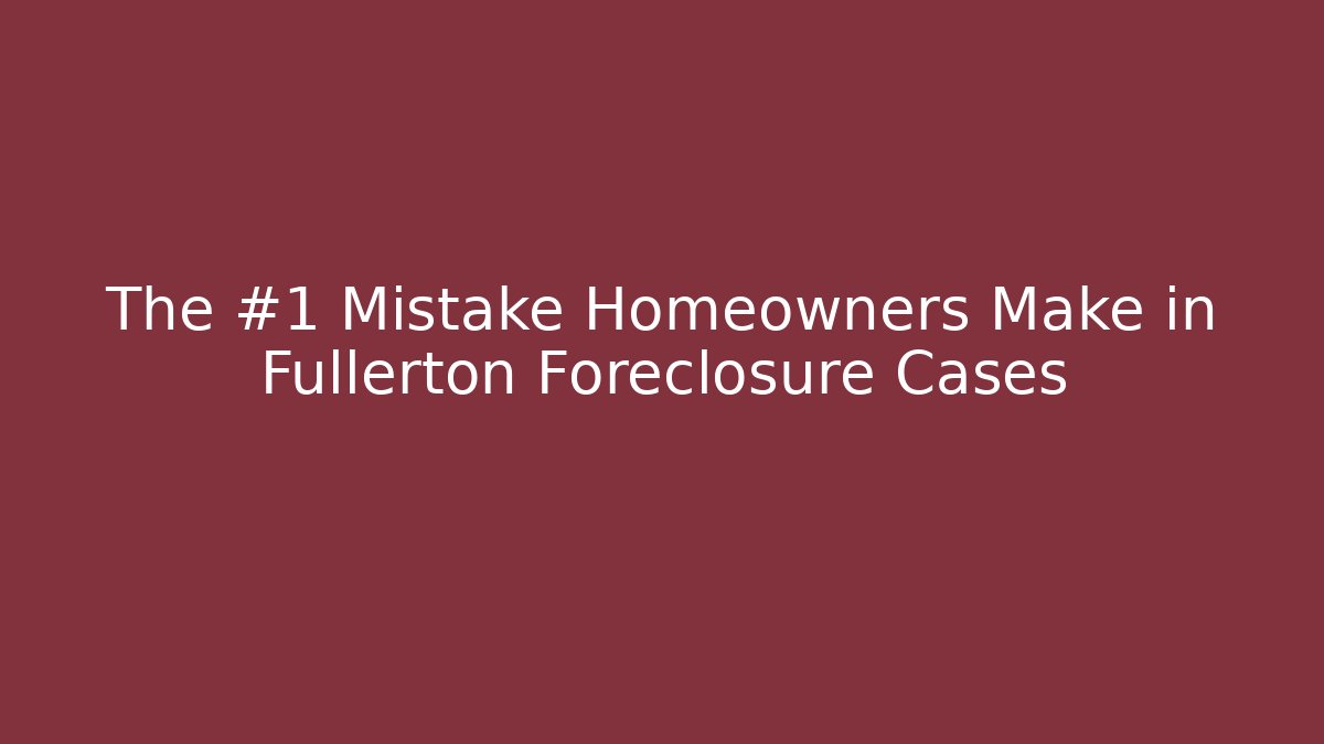 The #1 Mistake Homeowners Make in Fullerton Foreclosure Cases