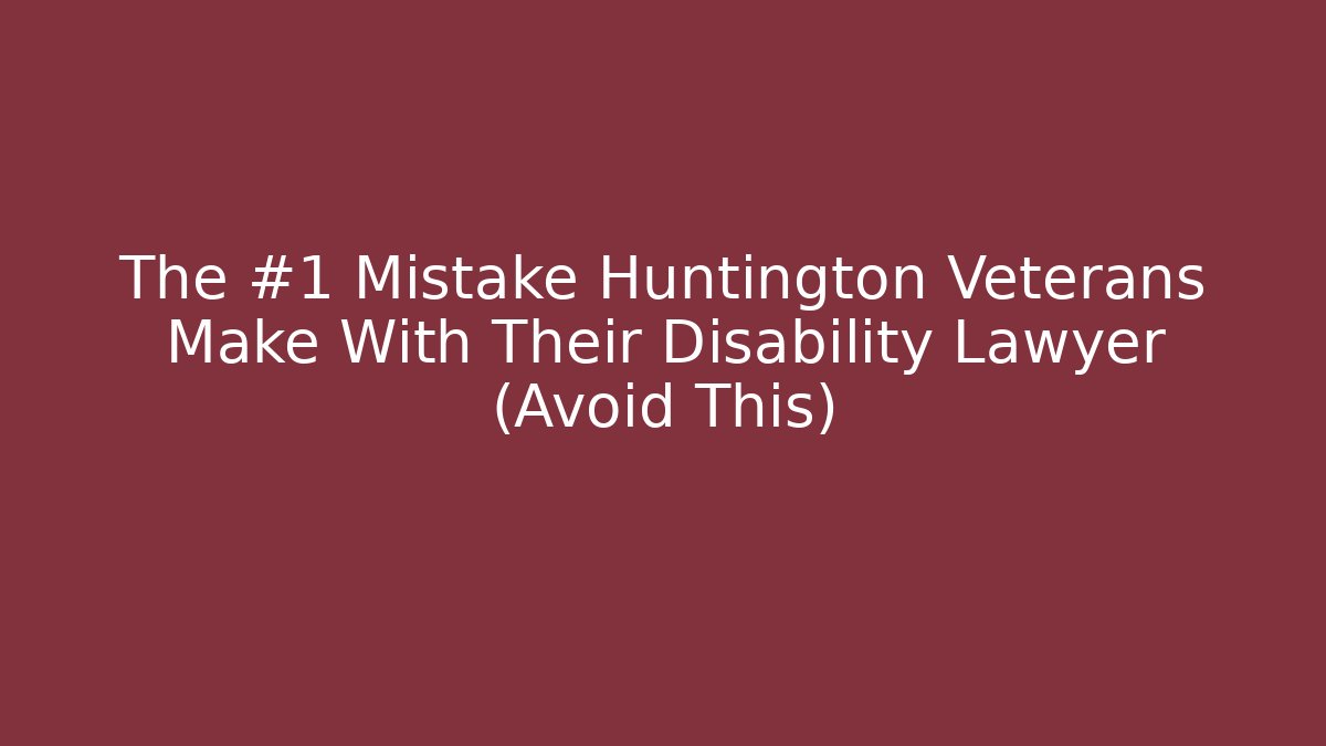 The #1 Mistake Huntington Veterans Make With Their Disability Lawyer (Avoid This)