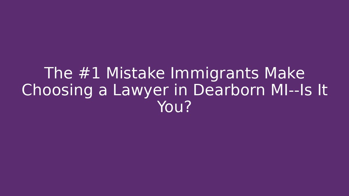 The #1 Mistake Immigrants Make Choosing a Lawyer in Dearborn MI—Is It You?