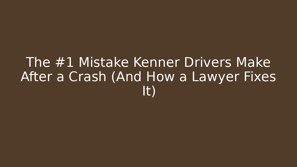 The #1 Mistake Kenner Drivers Make After a Crash (And How a Lawyer Fixes It)