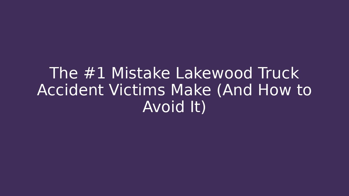The #1 Mistake Lakewood Truck Accident Victims Make (And How to Avoid It)