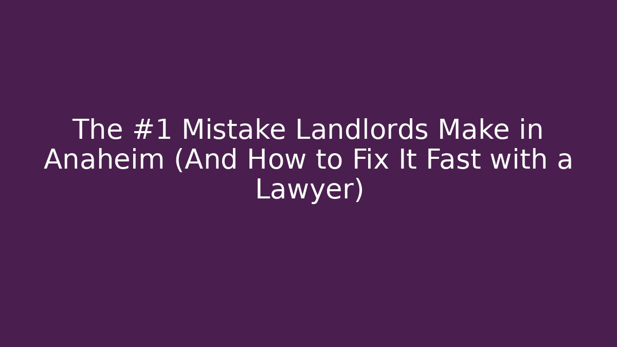 The #1 Mistake Landlords Make in Anaheim (And How to Fix It Fast with a Lawyer)
