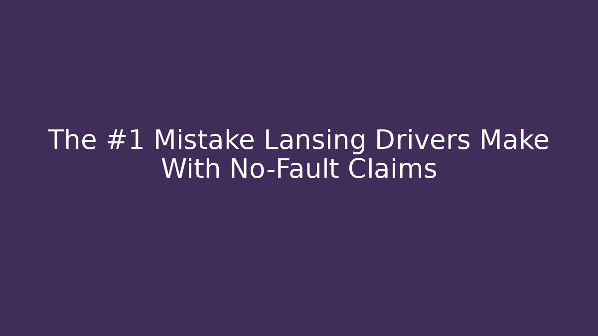The #1 Mistake Lansing Drivers Make With No-Fault Claims