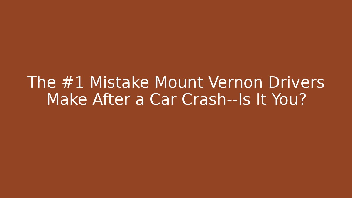 The #1 Mistake Mount Vernon Drivers Make After a Car Crash—Is It You?