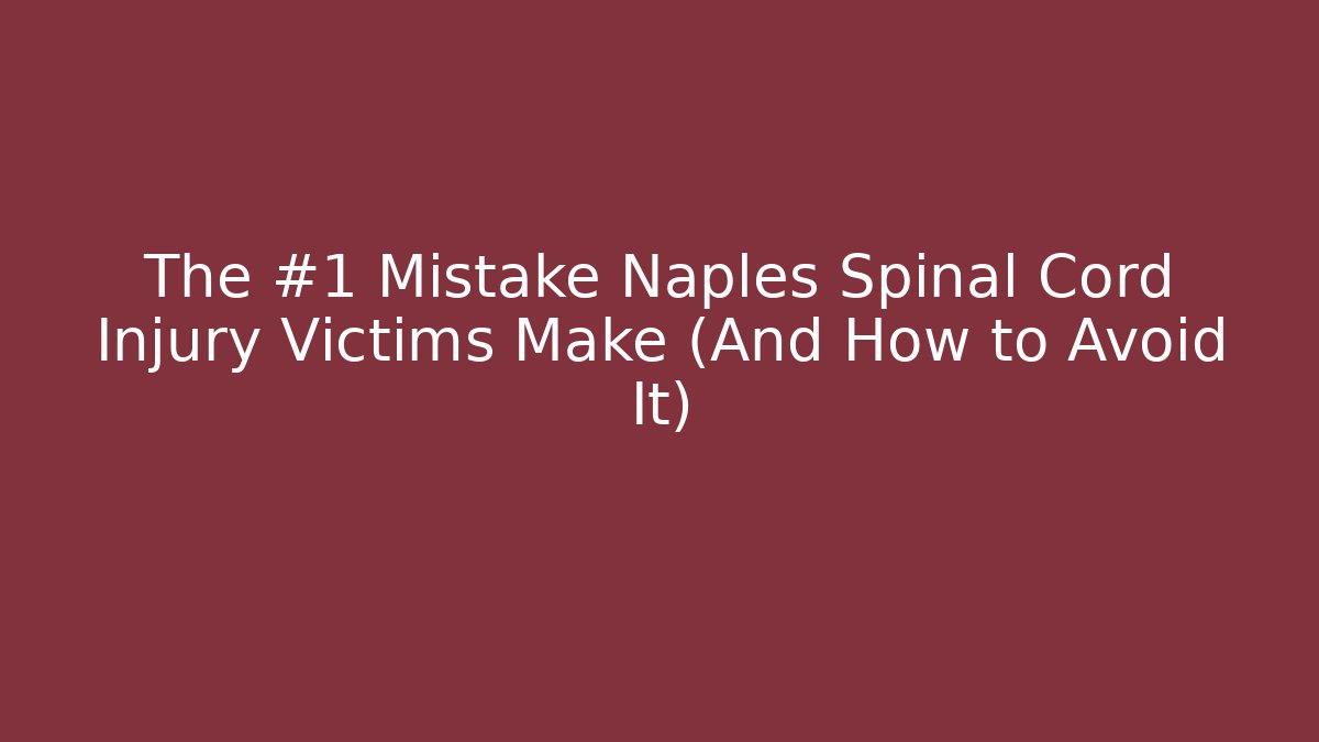 The #1 Mistake Naples Spinal Cord Injury Victims Make (And How to Avoid It)