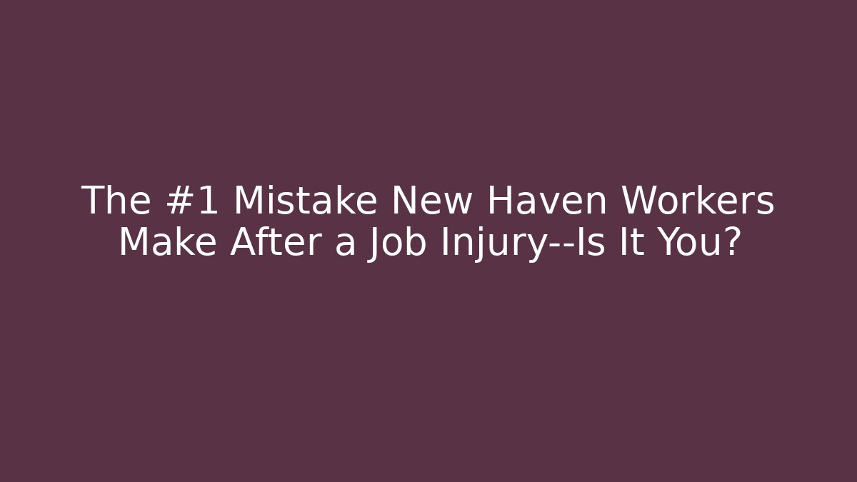 The #1 Mistake New Haven Workers Make After a Job Injury—Is It You?