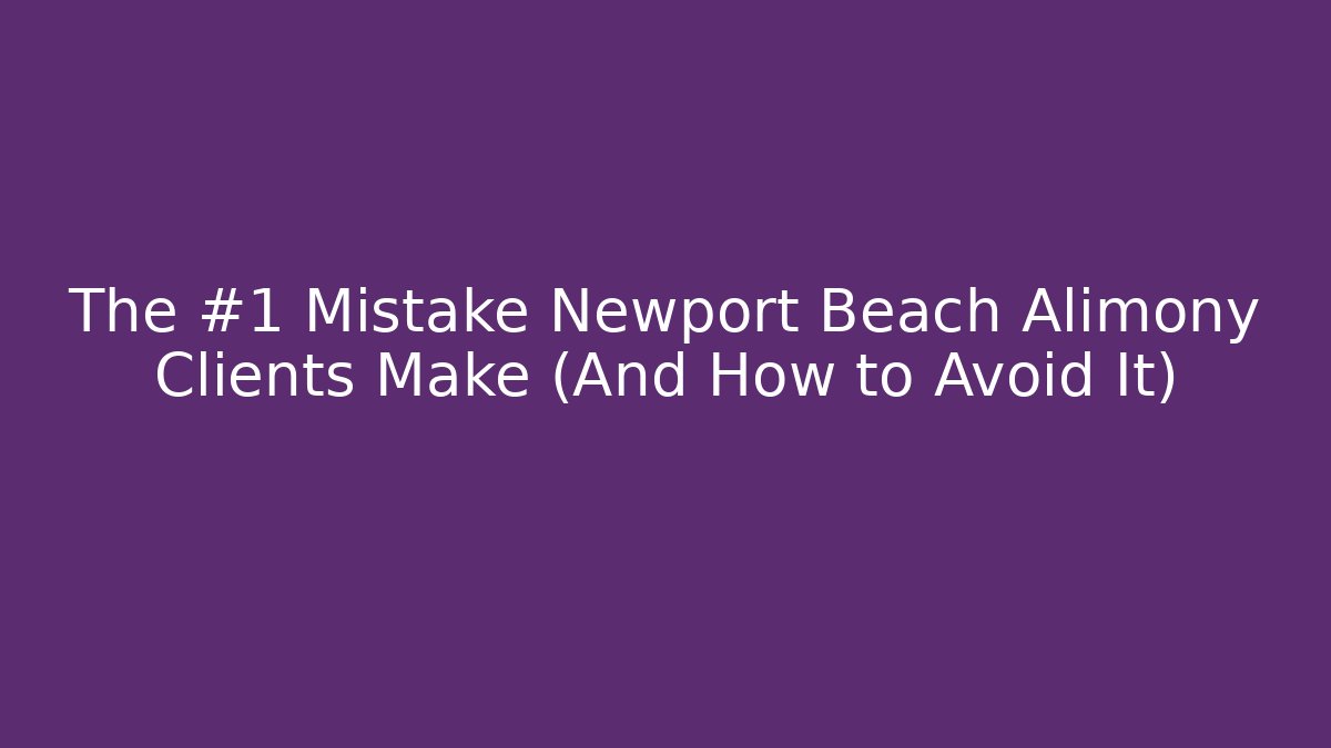 The #1 Mistake Newport Beach Alimony Clients Make (And How to Avoid It)
