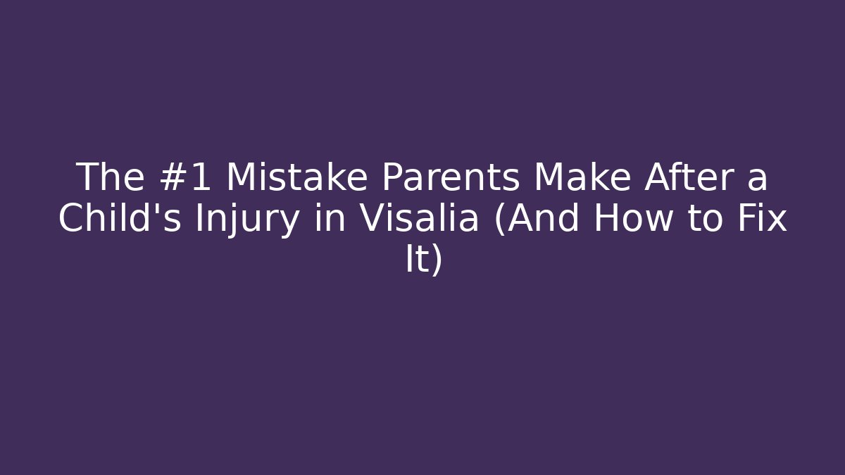 The #1 Mistake Parents Make After a Child’s Injury in Visalia (And How to Fix It)
