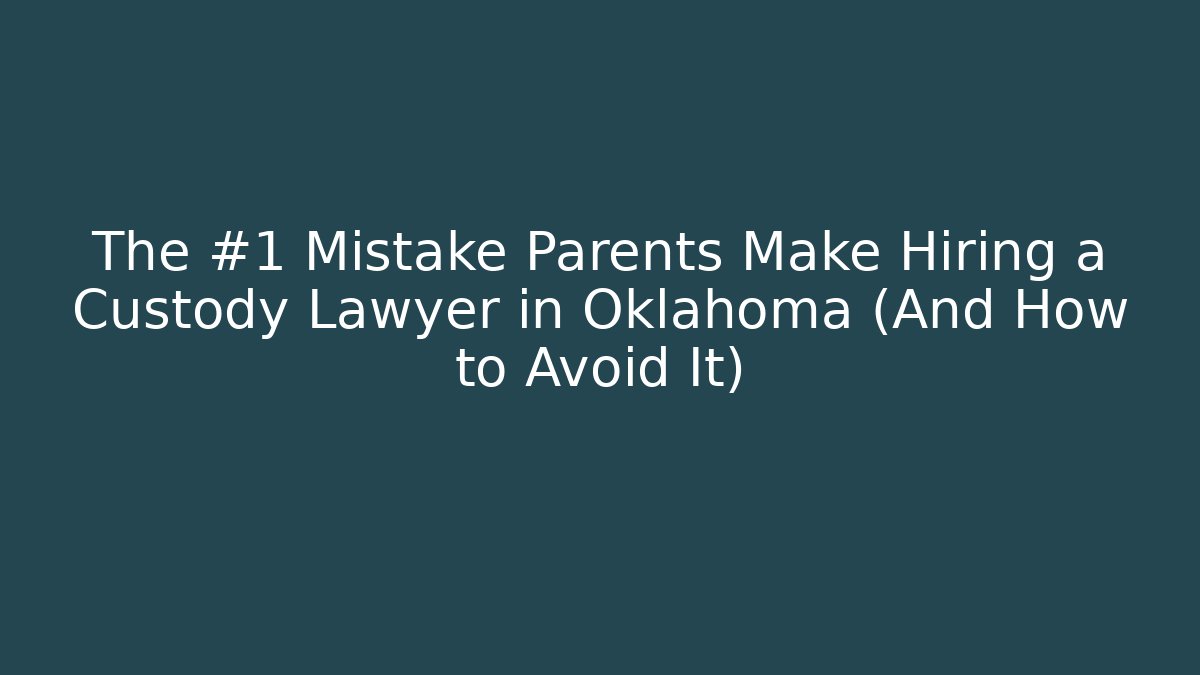 The #1 Mistake Parents Make Hiring a Custody Lawyer in Oklahoma (And How to Avoid It)