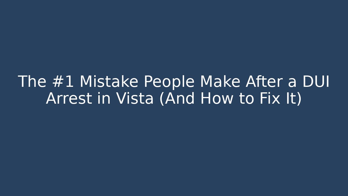 The #1 Mistake People Make After a DUI Arrest in Vista (And How to Fix It)