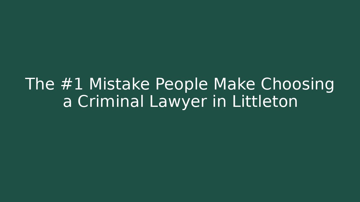 The #1 Mistake People Make Choosing a Criminal Lawyer in Littleton