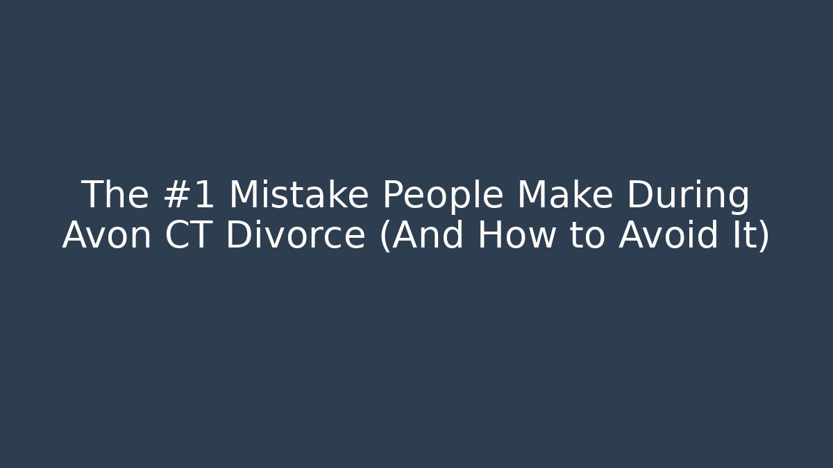 The #1 Mistake People Make During Avon CT Divorce (And How to Avoid It)