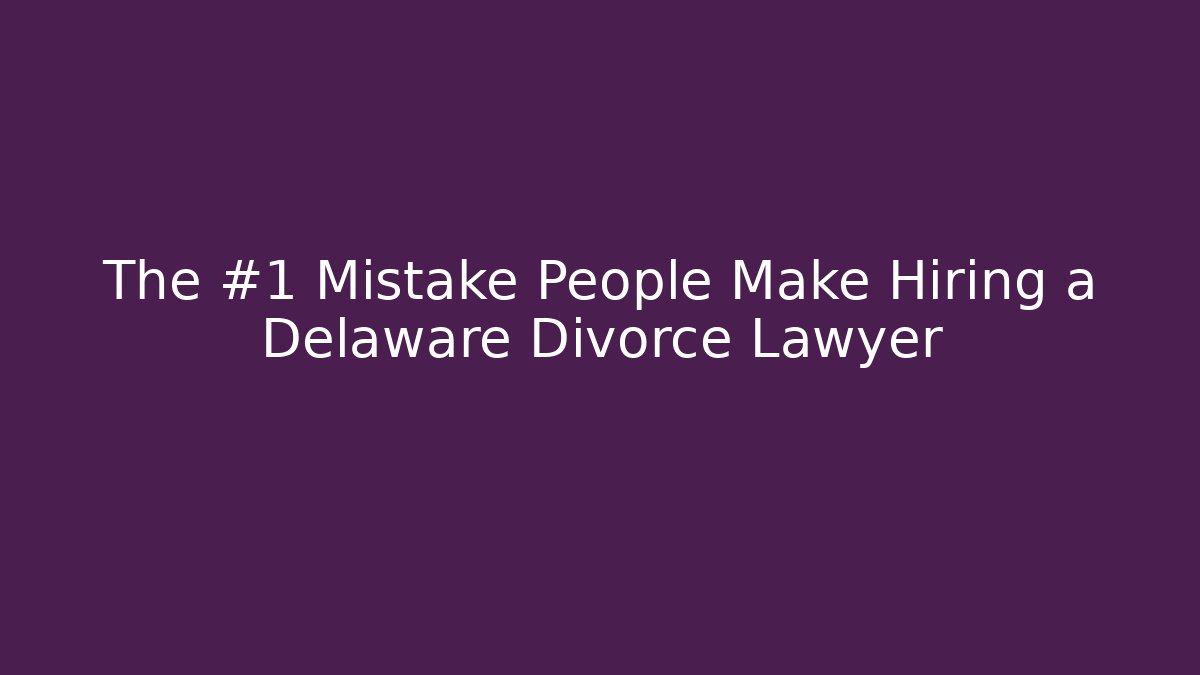 The #1 Mistake People Make Hiring a Delaware Divorce Lawyer
