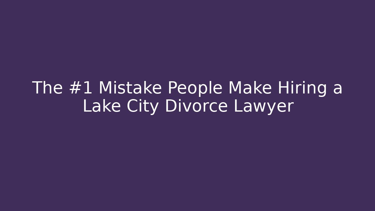 The #1 Mistake People Make Hiring a Lake City Divorce Lawyer