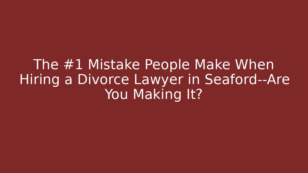 The #1 Mistake People Make When Hiring a Divorce Lawyer in Seaford—Are You Making It?