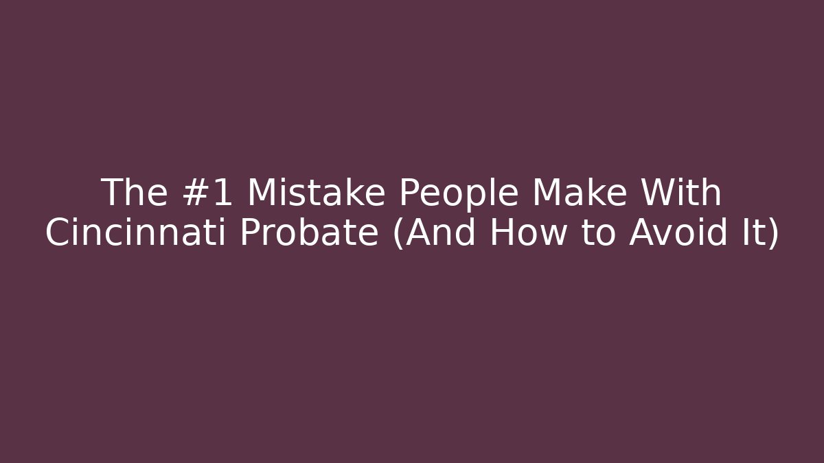 The #1 Mistake People Make With Cincinnati Probate (And How to Avoid It)