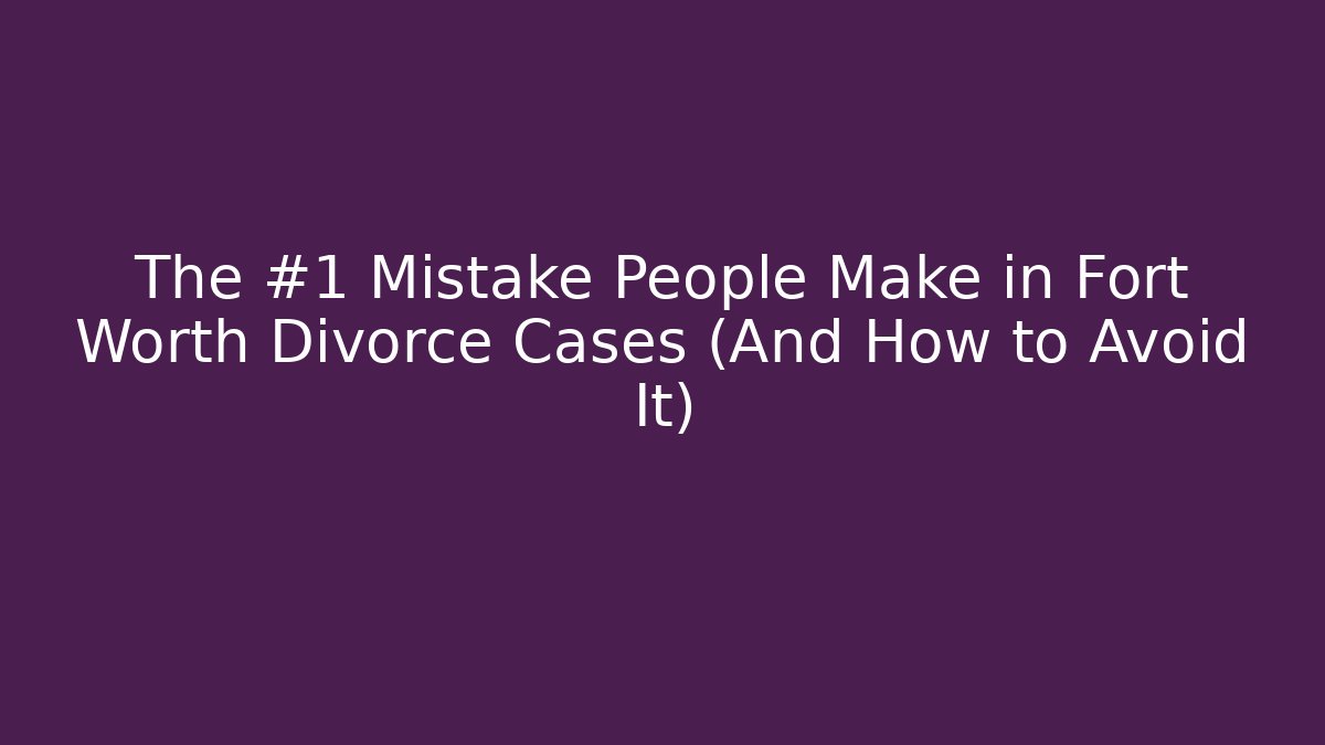 The #1 Mistake People Make in Fort Worth Divorce Cases (And How to Avoid It)