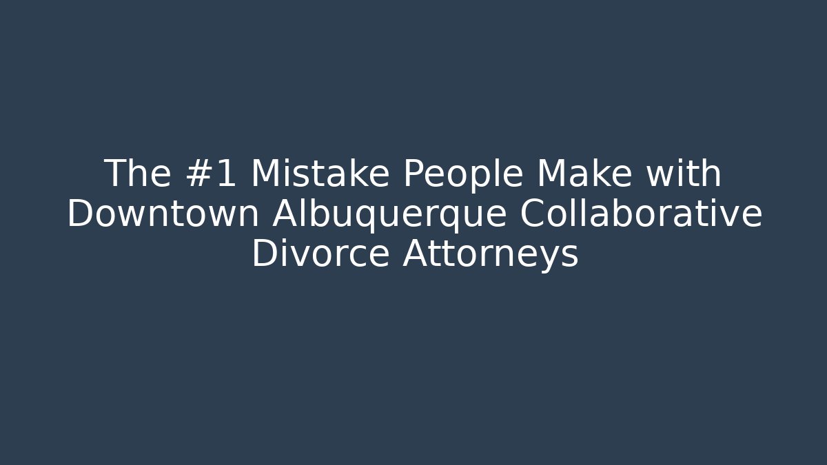 The #1 Mistake People Make with Downtown Albuquerque Collaborative Divorce Attorneys