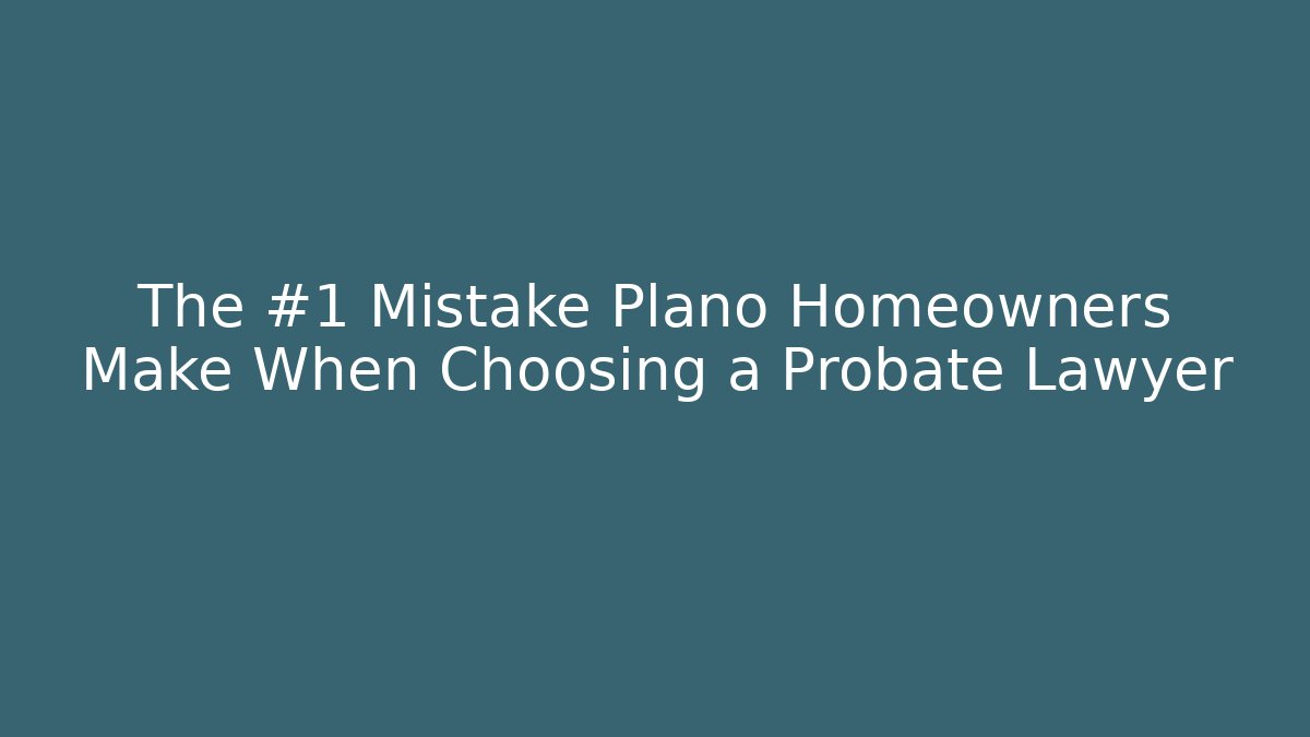 The #1 Mistake Plano Homeowners Make When Choosing a Probate Lawyer