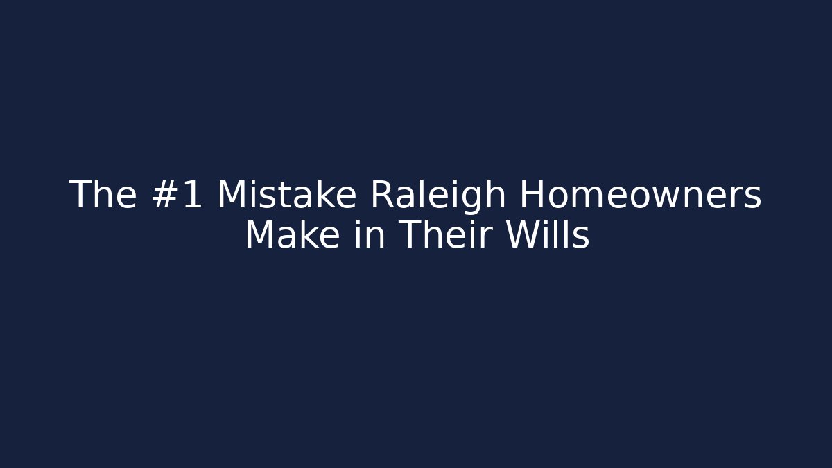 The #1 Mistake Raleigh Homeowners Make in Their Wills