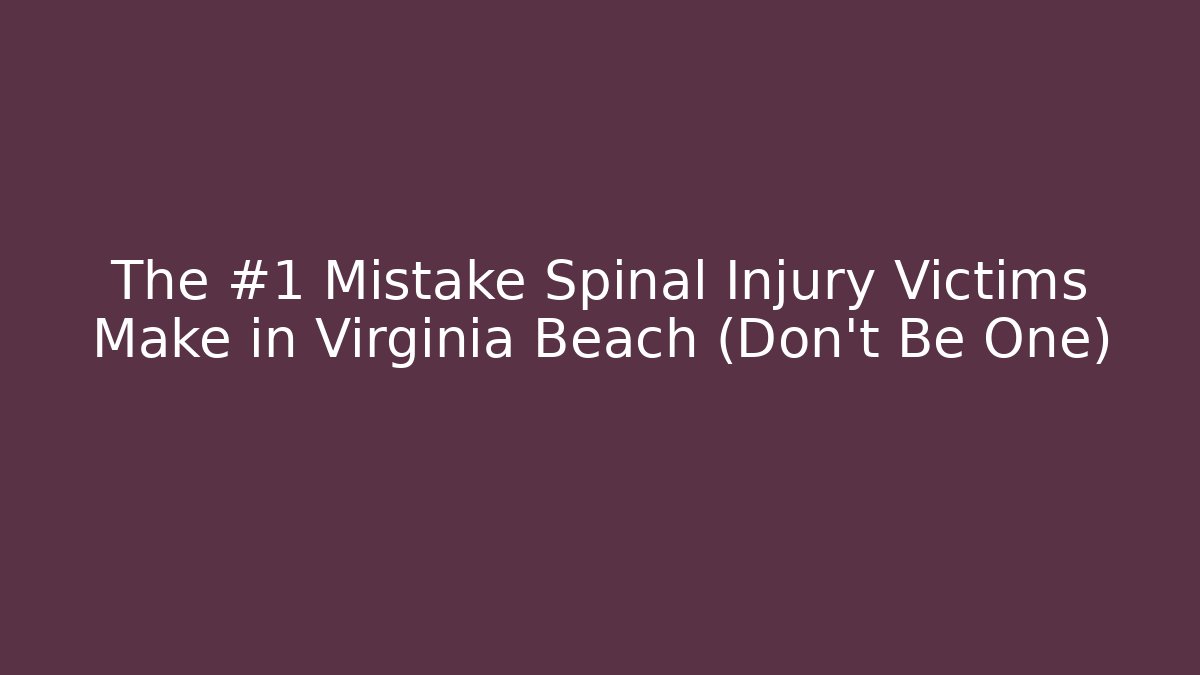 The #1 Mistake Spinal Injury Victims Make in Virginia Beach (Don’t Be One)