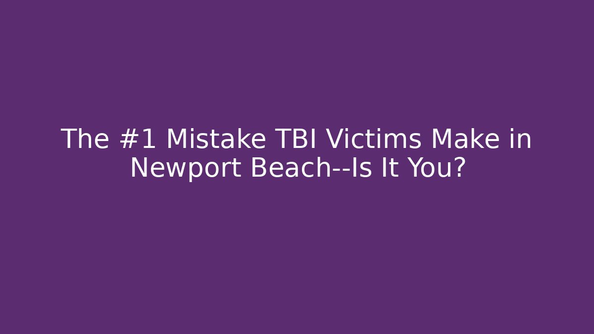 The #1 Mistake TBI Victims Make in Newport Beach—Is It You?