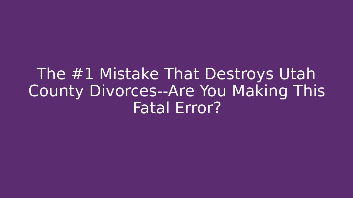 The #1 Mistake That Destroys Utah County Divorces—Are You Making This Fatal Error?