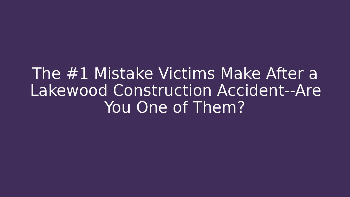 The #1 Mistake Victims Make After a Lakewood Construction Accident—Are You One of Them?