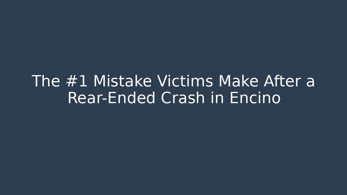 The #1 Mistake Victims Make After a Rear-Ended Crash in Encino