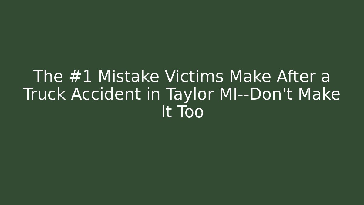 The #1 Mistake Victims Make After a Truck Accident in Taylor MI—Don’t Make It Too
