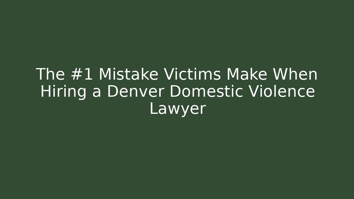 The #1 Mistake Victims Make When Hiring a Denver Domestic Violence Lawyer