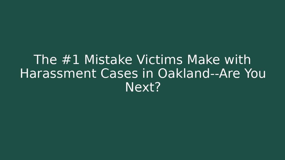 The #1 Mistake Victims Make with Harassment Cases in Oakland—Are You Next?